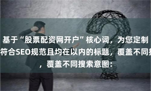 基于“股票配资网开户”核心词，为您定制不重复、符合SEO规范且均在以内的标题，覆盖不同搜索意图：