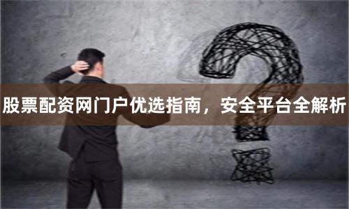 股票配资网门户优选指南，安全平台全解析