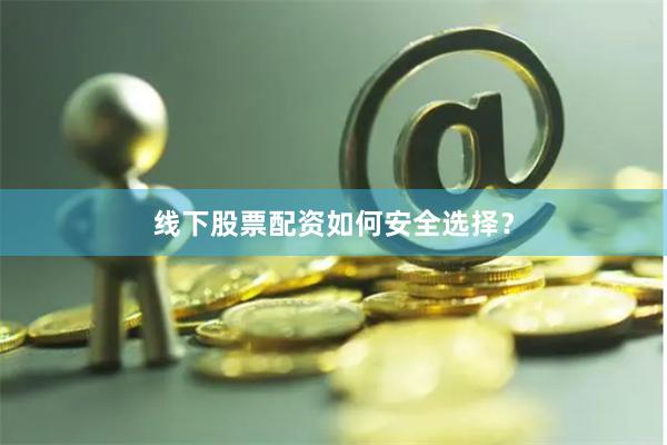 线下股票配资如何安全选择?