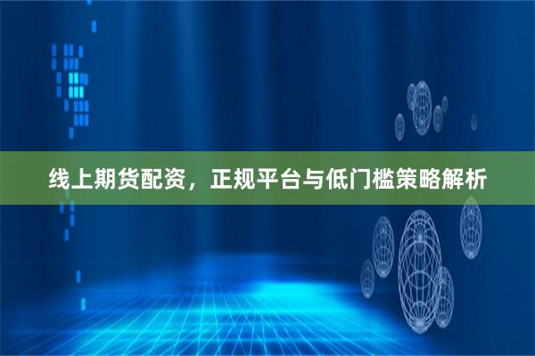 线上期货配资，正规平台与低门槛策略解析